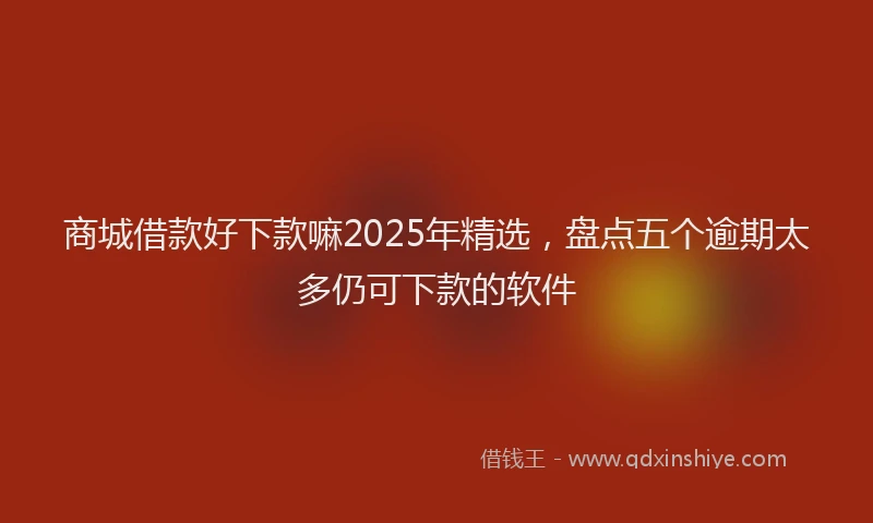 商城借款好下款嘛2025年精选，盘点五个逾期太多仍可下款的软件