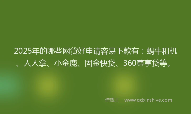 2025年的哪些网贷好申请容易下款有：蜗牛租机、人人拿、小金鹿、固金快贷、360尊享贷等。