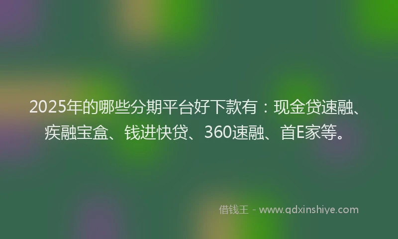 2025年的哪些分期平台好下款有：现金贷速融、疾融宝盒、钱进快贷、360速融、首E家等。