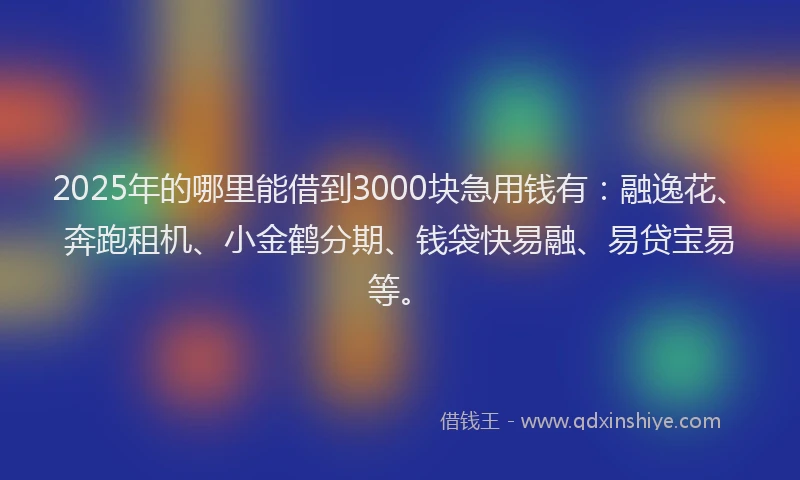 2025年的哪里能借到3000块急用钱有：融逸花、奔跑租机、小金鹤分期、钱袋快易融、易贷宝易等。