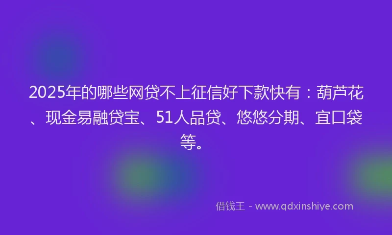 2025年的哪些网贷不上征信好下款快有：葫芦花、现金易融贷宝、51人品贷、悠悠分期、宜口袋等。