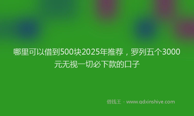 哪里可以借到500块2025年推荐，罗列五个3000元无视一切必下款的口子