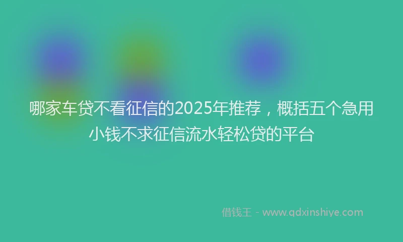 哪家车贷不看征信的2025年推荐，概括五个急用小钱不求征信流水轻松贷的平台