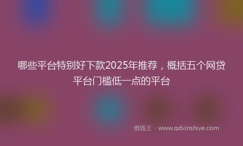 哪些平台特别好下款2025年推荐，概括五个网贷平台门槛低一点的平台