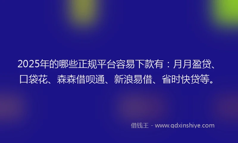 2025年的哪些正规平台容易下款有：月月盈贷、口袋花、森森借呗通、新浪易借、省时快贷等。
