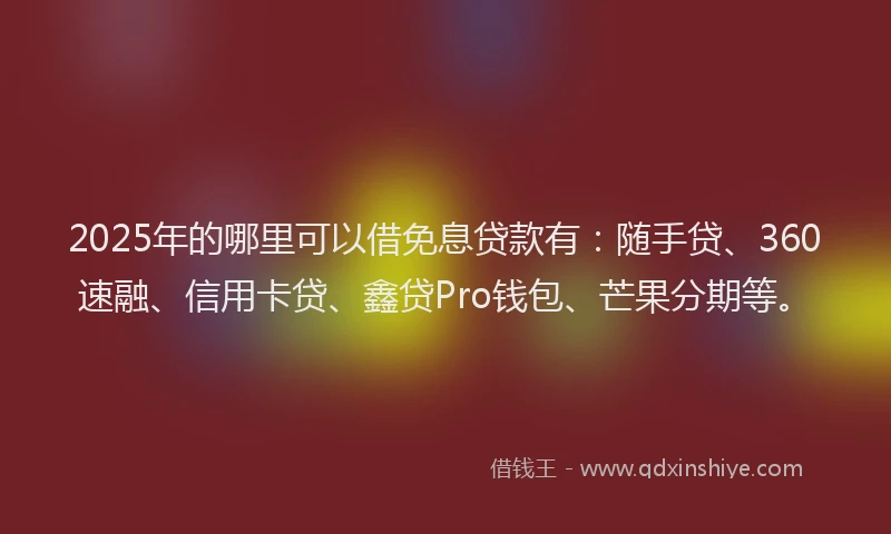 2025年的哪里可以借免息贷款有：随手贷、360速融、信用卡贷、鑫贷Pro钱包、芒果分期等。
