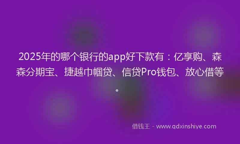 2025年的哪个银行的app好下款有：亿享购、森森分期宝、捷越巾帼贷、信贷Pro钱包、放心借等。
