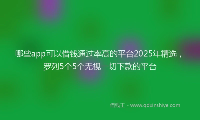 哪些app可以借钱通过率高的平台2025年精选，罗列5个5个无视一切下款的平台