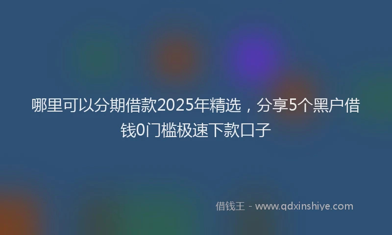 哪里可以分期借款2025年精选，分享5个黑户借钱0门槛极速下款口子
