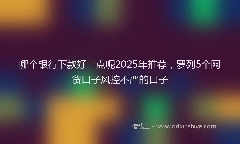 哪个银行下款好一点呢2025年推荐，罗列5个网贷口子风控不严的口子