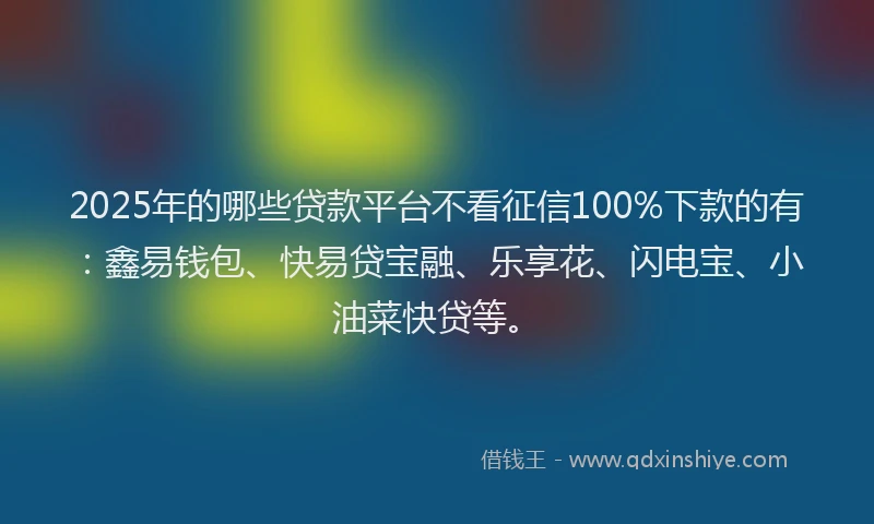 2025年的哪些贷款平台不看征信100%下款的有：鑫易钱包、快易贷宝融、乐享花、闪电宝、小油菜快贷等。