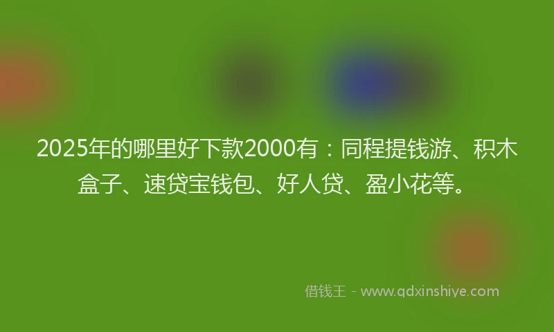 2025年的哪里好下款2000有:同程提钱游、积木盒子、速贷宝钱包、好人贷、盈小花等。