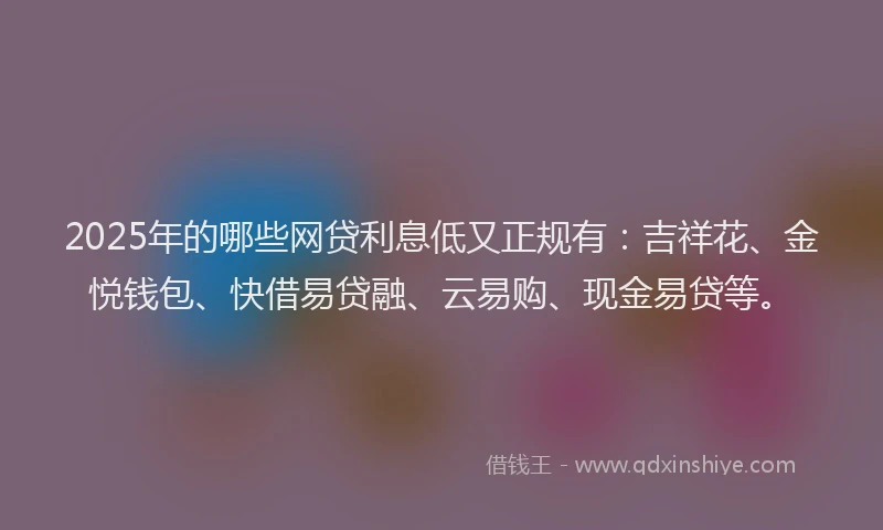 2025年的哪些网贷利息低又正规有：吉祥花、金悦钱包、快借易贷融、云易购、现金易贷等。