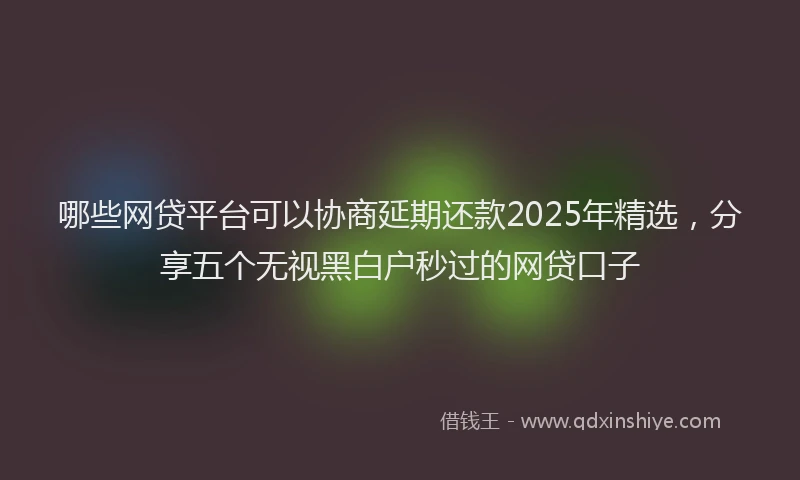 哪些网贷平台可以协商延期还款2025年精选，分享五个无视黑白户秒过的网贷口子