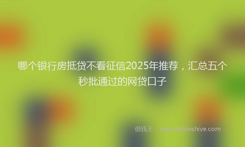 哪个银行房抵贷不看征信2025年推荐，汇总五个秒批通过的网贷口子