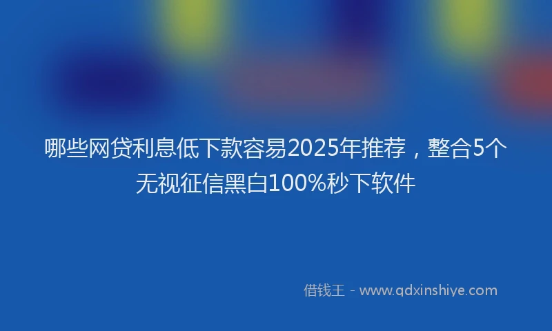 哪些网贷利息低下款容易2025年推荐，整合5个无视征信黑白100%秒下软件