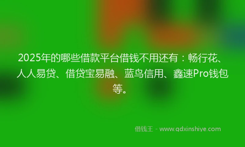 2025年的哪些借款平台借钱不用还有：畅行花、人人易贷、借贷宝易融、蓝鸟信用、鑫速Pro钱包等。