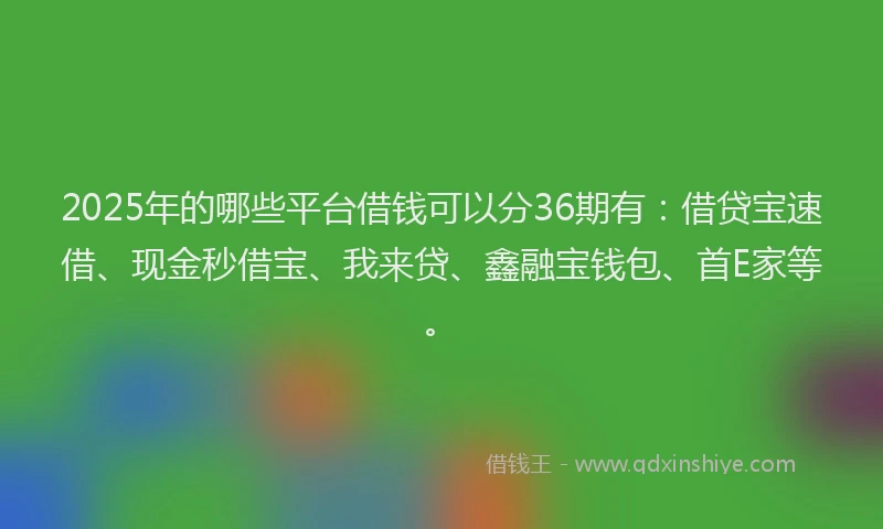 2025年的哪些平台借钱可以分36期有:借贷宝速借、现金秒借宝、我来贷、鑫融宝钱包、首E家等。