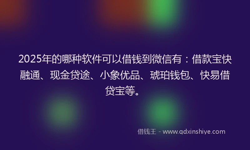 2025年的哪种软件可以借钱到微信有：借款宝快融通、现金贷途、小象优品、琥珀钱包、快易借贷宝等。