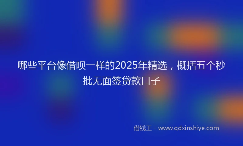 哪些平台像借呗一样的2025年精选，概括五个秒批无面签贷款口子