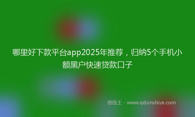 哪里好下款平台app2025年推荐，归纳5个手机小额黑户快速贷款口子