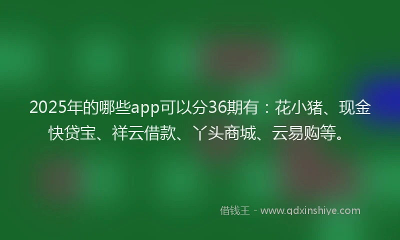 2025年的哪些app可以分36期有：花小猪、现金快贷宝、祥云借款、丫头商城、云易购等。