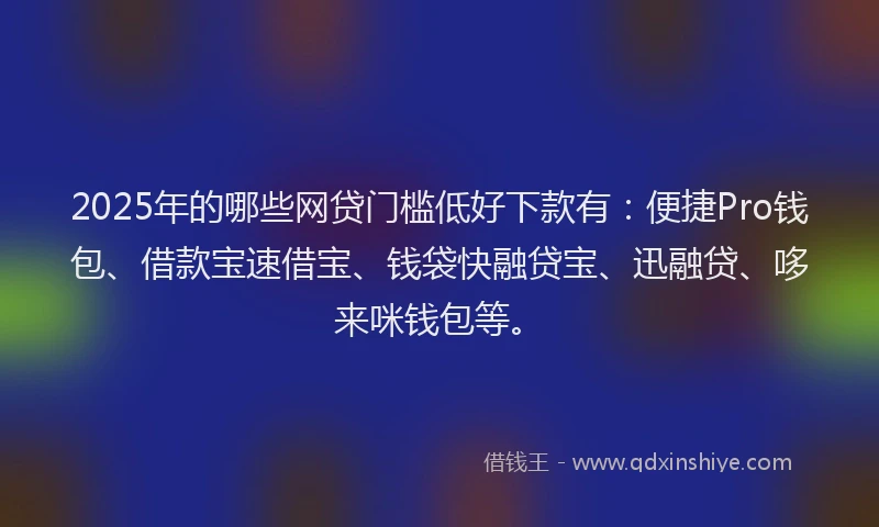 2025年的哪些网贷门槛低好下款有：便捷Pro钱包、借款宝速借宝、钱袋快融贷宝、迅融贷、哆来咪钱包等。