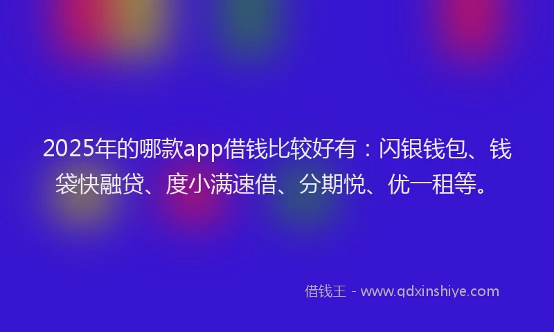2025年的哪款app借钱比较好有：闪银钱包、钱袋快融贷、度小满速借、分期悦、优一租等。