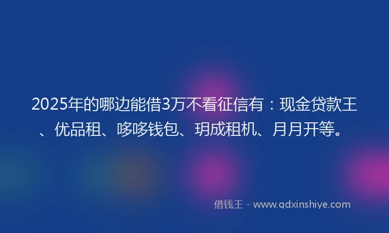 2025年的哪边能借3万不看征信有：现金贷款王、优品租、哆哆钱包、玥成租机、月月开等。