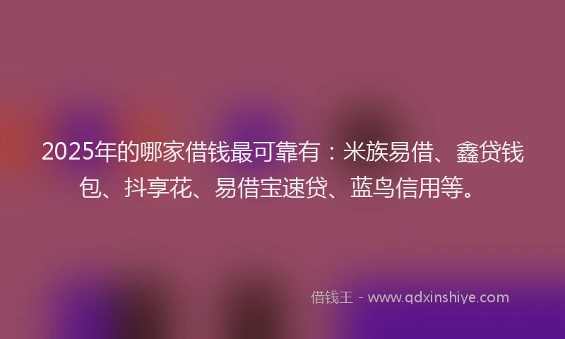 2025年的哪家借钱最可靠有：米族易借、鑫贷钱包、抖享花、易借宝速贷、蓝鸟信用等。