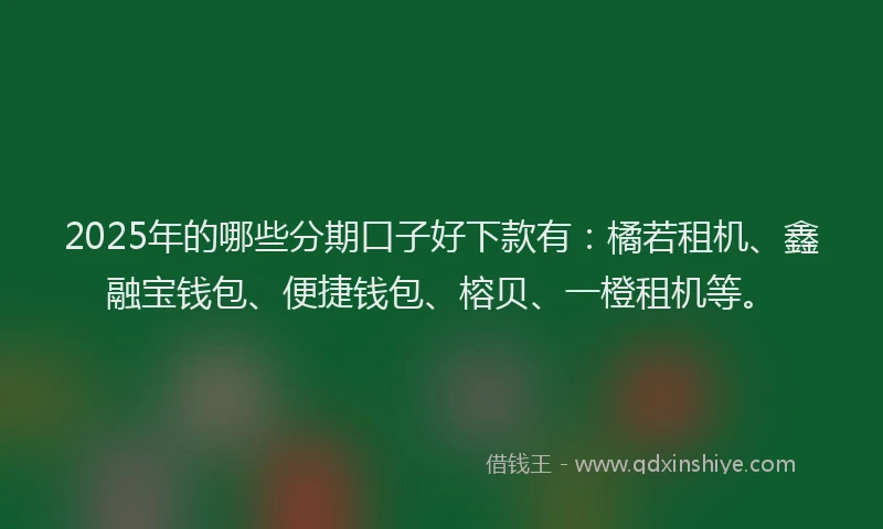 2025年的哪些分期口子好下款有：橘若租机、鑫融宝钱包、便捷钱包、榕贝、一橙租机等。