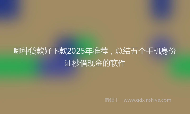 哪种贷款好下款2025年推荐，总结五个手机身份证秒借现金的软件