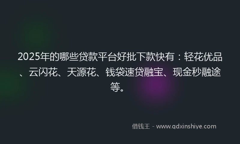 2025年的哪些贷款平台好批下款快有：轻花优品、云闪花、天源花、钱袋速贷融宝、现金秒融途等。