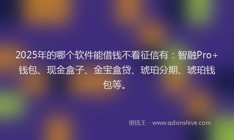 2025年的哪个软件能借钱不看征信有：智融Pro+钱包、现金盒子、金宝盒贷、琥珀分期、琥珀钱包等。