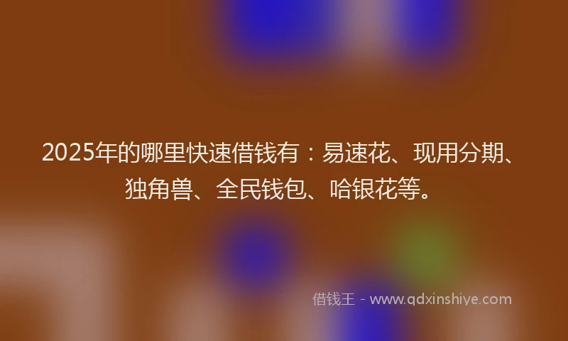 2025年的哪里快速借钱有：易速花、现用分期、独角兽、全民钱包、哈银花等。