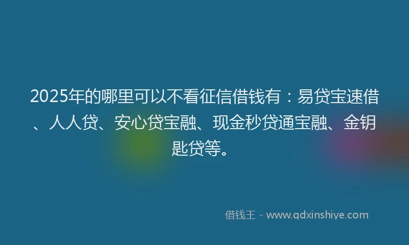 2025年的哪里可以不看征信借钱有：易贷宝速借、人人贷、安心贷宝融、现金秒贷通宝融、金钥匙贷等。