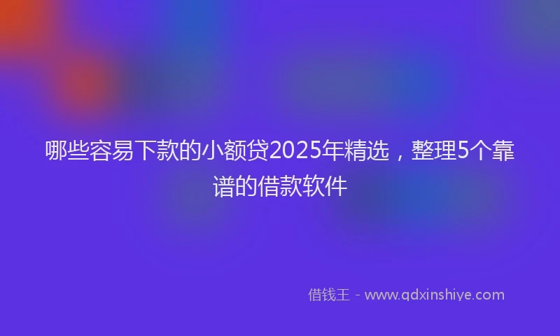哪些容易下款的小额贷2025年精选，整理5个靠谱的借款软件