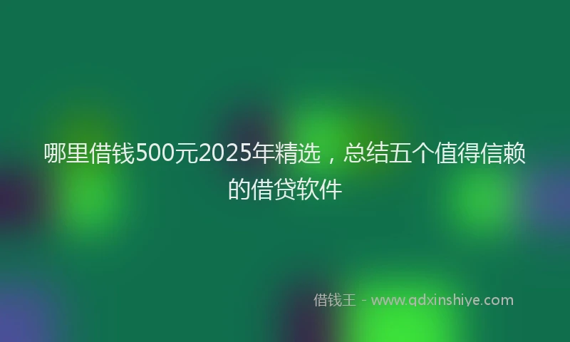 哪里借钱500元2025年精选，总结五个值得信赖的借贷软件