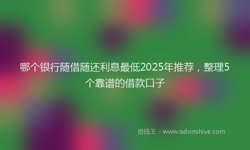 哪个银行随借随还利息最低2025年推荐，整理5个靠谱的借款口子