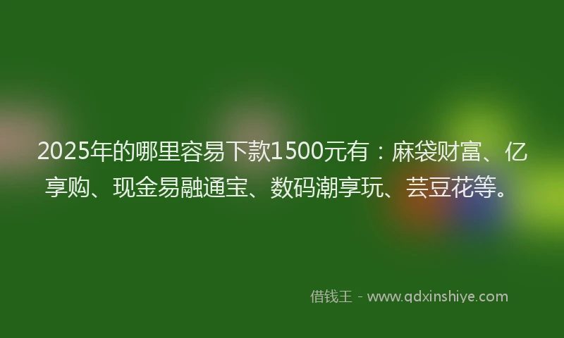 2025年的哪里容易下款1500元有：麻袋财富、亿享购、现金易融通宝、数码潮享玩、芸豆花等。