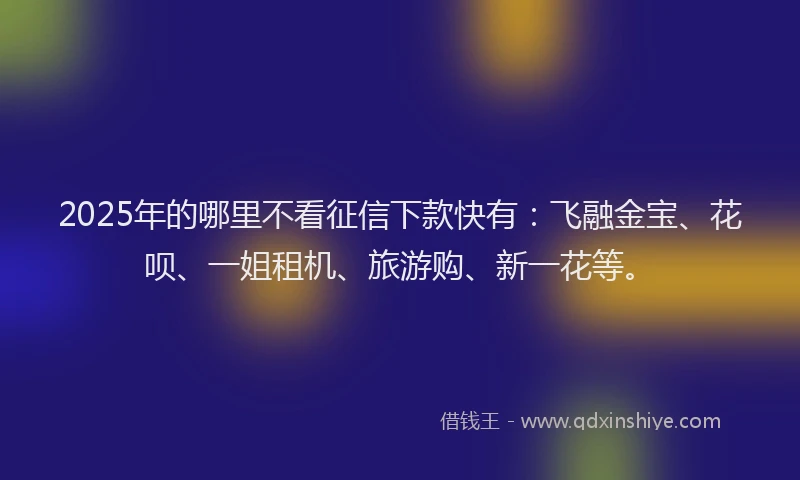 2025年的哪里不看征信下款快有：飞融金宝、花呗、一姐租机、旅游购、新一花等。