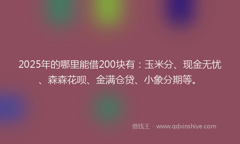 2025年的哪里能借200块有：玉米分、现金无忧、森森花呗、金满仓贷、小象分期等。