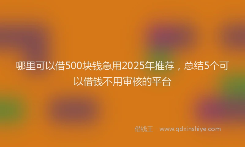 哪里可以借500块钱急用2025年推荐，总结5个可以借钱不用审核的平台