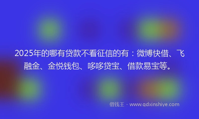 2025年的哪有贷款不看征信的有：微博快借、飞融金、金悦钱包、哆哆贷宝、借款易宝等。
