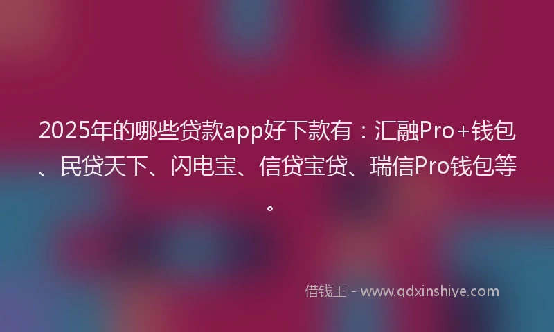 2025年的哪些贷款app好下款有：汇融Pro+钱包、民贷天下、闪电宝、信贷宝贷、瑞信Pro钱包等。