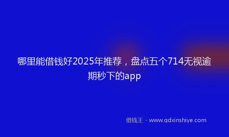 哪里能借钱好2025年推荐，盘点五个714无视逾期秒下的app