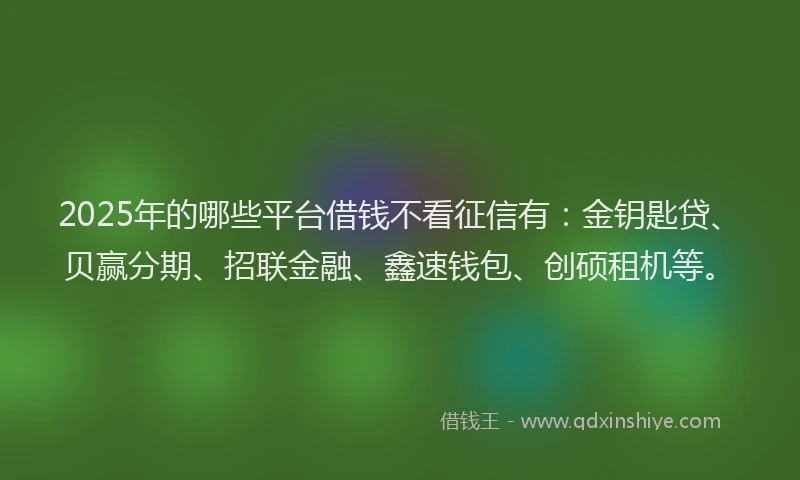 2025年的哪些平台借钱不看征信有：金钥匙贷、贝赢分期、招联金融、鑫速钱包、创硕租机等。