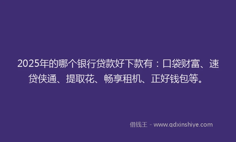 2025年的哪个银行贷款好下款有：口袋财富、速贷侠通、提取花、畅享租机、正好钱包等。