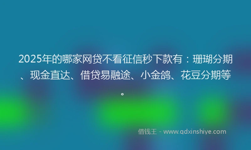 2025年的哪家网贷不看征信秒下款有：珊瑚分期、现金直达、借贷易融途、小金鸽、花豆分期等。