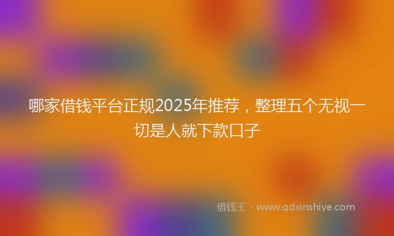 哪家借钱平台正规2025年推荐，整理五个无视一切是人就下款口子